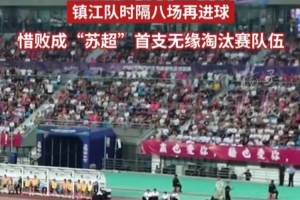镇江队1-2不敌南京积3分垫底,成首支无缘“苏超”淘汰赛的球队 镇江队1-2不敌南京积3分垫底,成首支无缘“苏超”淘汰赛的球队